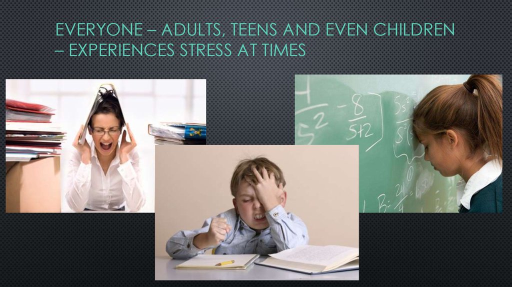 Everyone – adults, teens and even children – experiences stress at times
