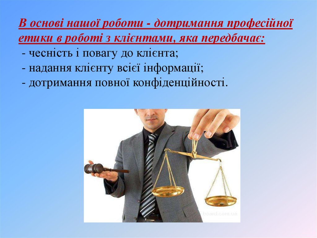 В основі нашої роботи - дотримання професійної етики в роботі з клієнтами, яка передбачає: - чесність і повагу до клієнта; - надання клієнту в