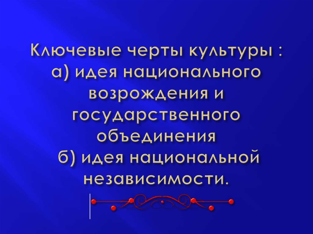 Ключевые черты культуры : а) идея национального возрождения и государственного объединения б) идея национальной независимости.