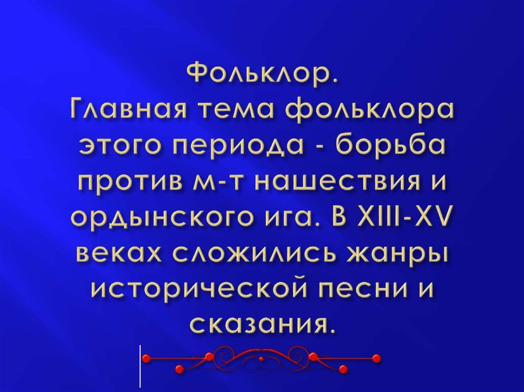 Фольклор. Главная тема фольклора этого периода - борьба против м-т нашествия и ордынского ига. В XIII-XV веках сложились жанры
