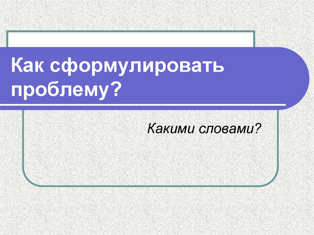 Как сформулировать проблему. Как правильно сформулировать проблему. Какими словами формулируют проблему. Как сформулировать проблему проекта 6 класс презентация. Найдите и сформулируйте проблему.