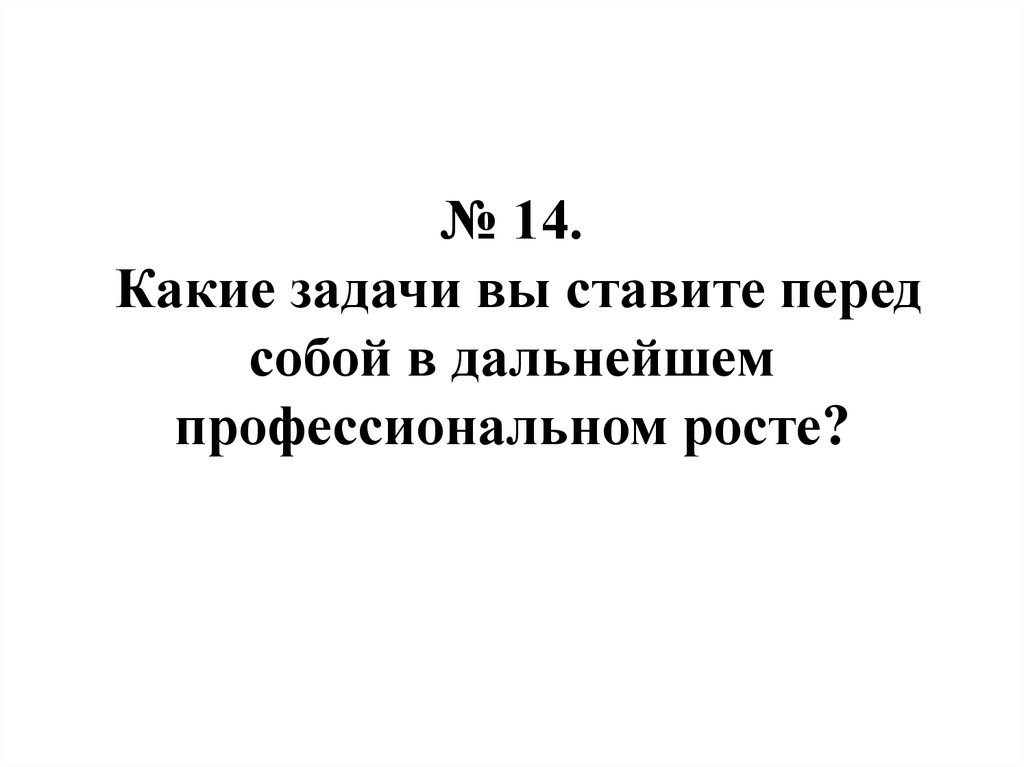 № 14. Какие задачи вы ставите перед собой в дальнейшем профессиональном росте?