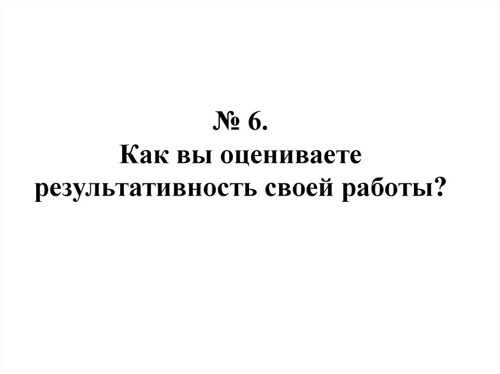 № 6. Как вы оцениваете результативность своей работы?
