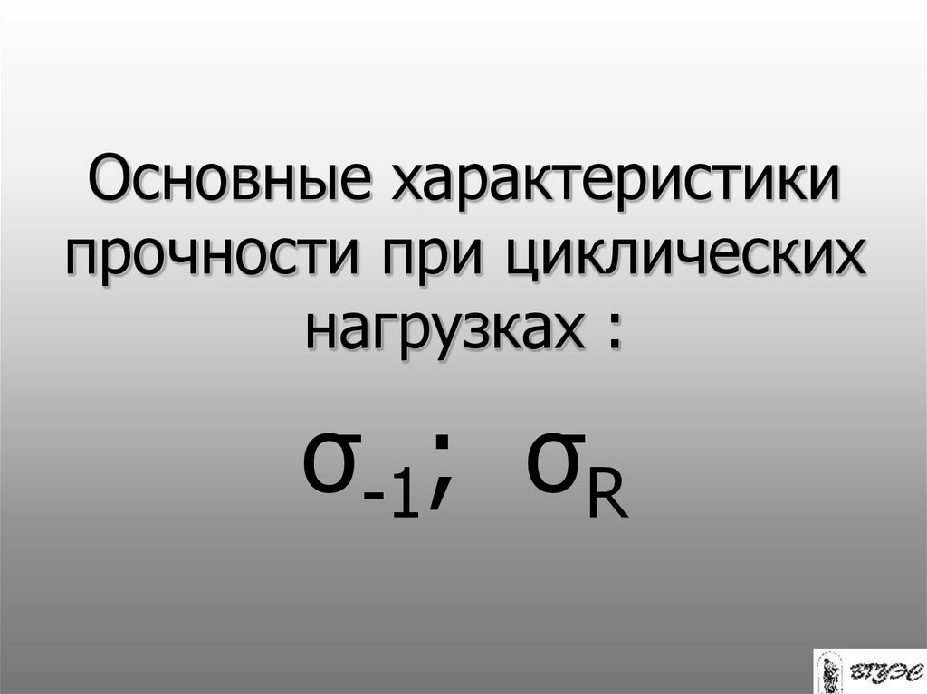 Прочность при циклических нагрузках. Основные характеристики прочности. Свойства, определяемые при циклических нагрузках. Механические свойства, определяемые при циклических нагрузках.