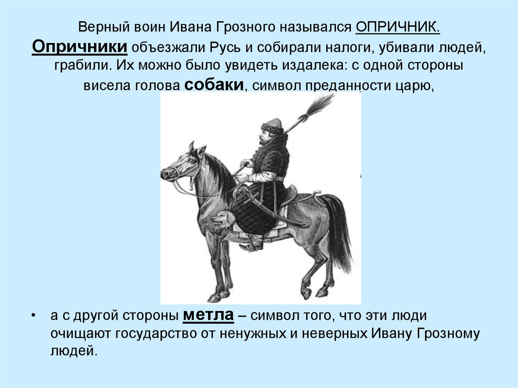 Верный воин Ивана Грозного назывался ОПРИЧНИК. Опричники объезжали Русь и собирали налоги, убивали людей, грабили. Их можно было увидеть из