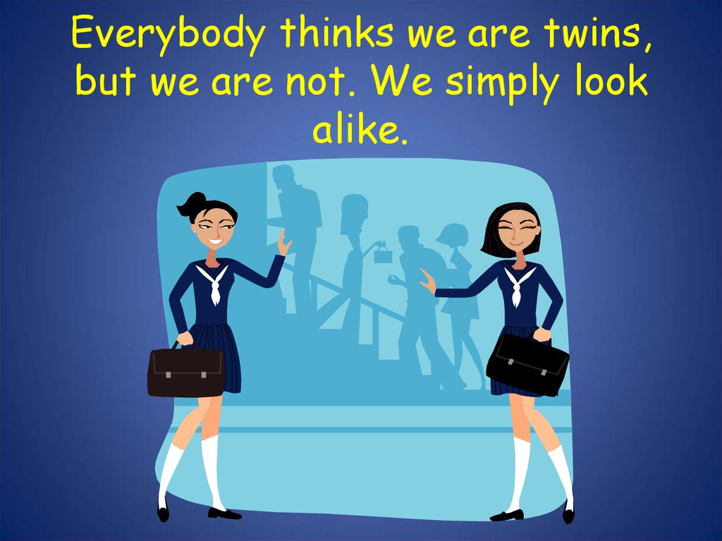 Everybody thinks we are twins, but we are not. We simply look alike.
