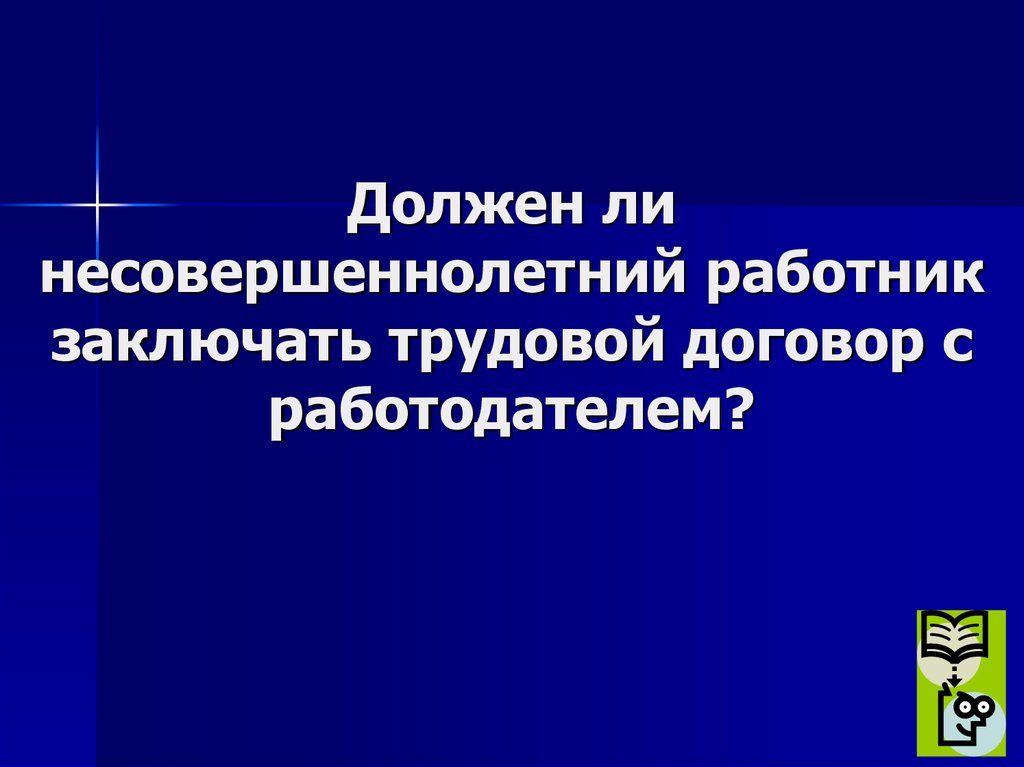 Должен ли несовершеннолетний работник заключать трудовой договор с работодателем?
