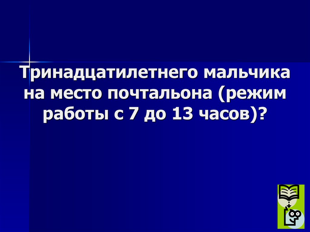 Тринадцатилетнего мальчика на место почтальона (режим работы с 7 до 13 часов)?