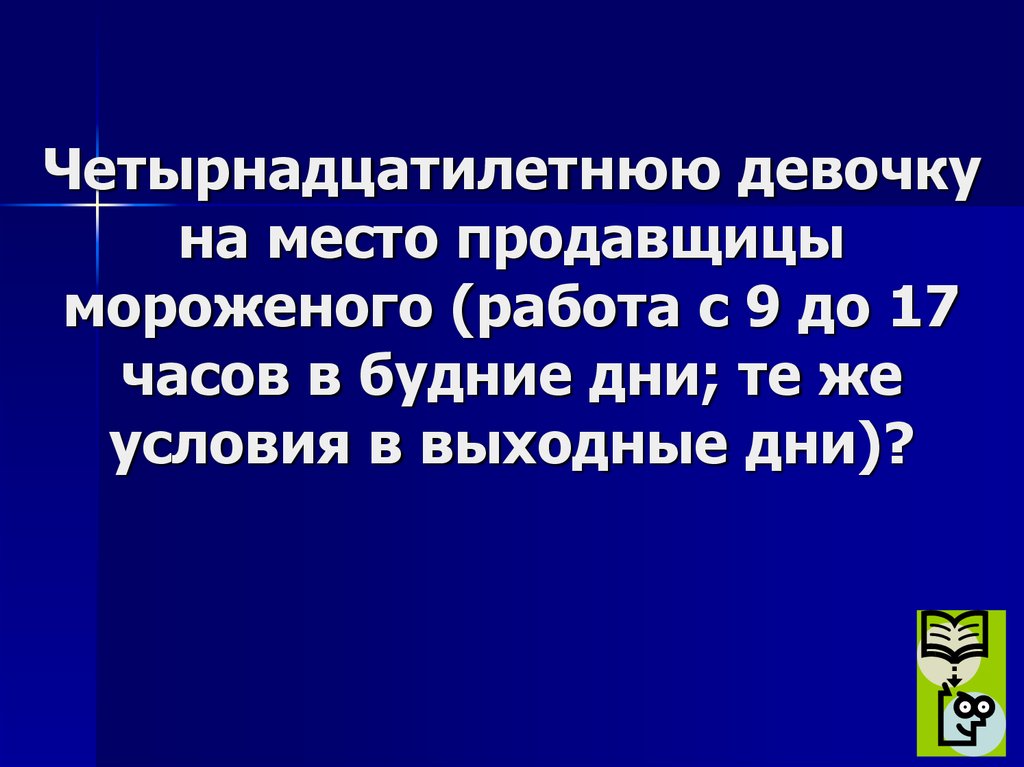 Четырнадцатилетнюю девочку на место продавщицы мороженого (работа с 9 до 17 часов в будние дни; те же условия в выходные дни)?