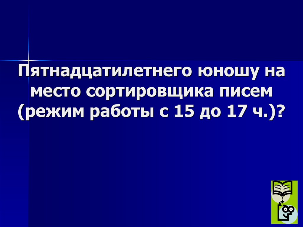 Пятнадцатилетнего юношу на место сортировщика писем (режим работы с 15 до 17 ч.)?