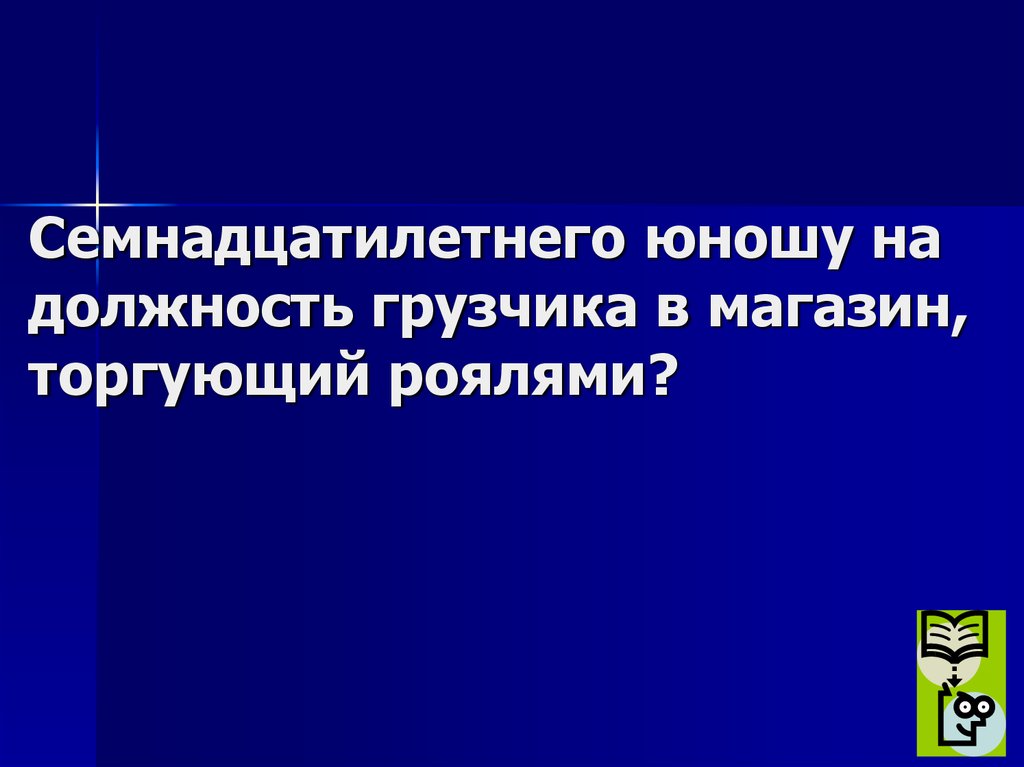 Семнадцатилетнего юношу на должность грузчика в магазин, торгующий роялями?