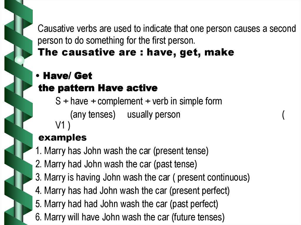 Causative verbs are used to indicate that one person causes a second person to do something for the first person. The causative are : have, get, make