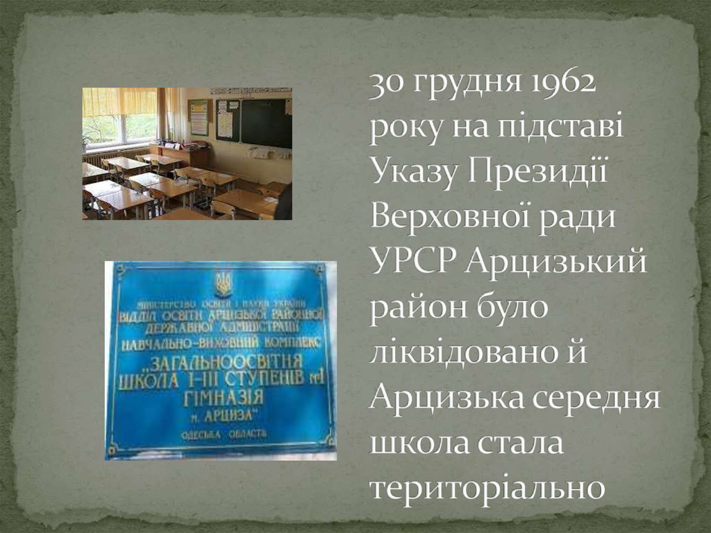30 грудня 1962 року на підставі Указу Президії Верховної ради УРСР Арцизький район було ліквідовано й Арцизька середня школа стала територіа