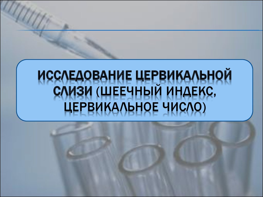 Цервикальный. Изучение свойств цервикальной слизи. Шеечный индекс. Исследование шеечной слизи.