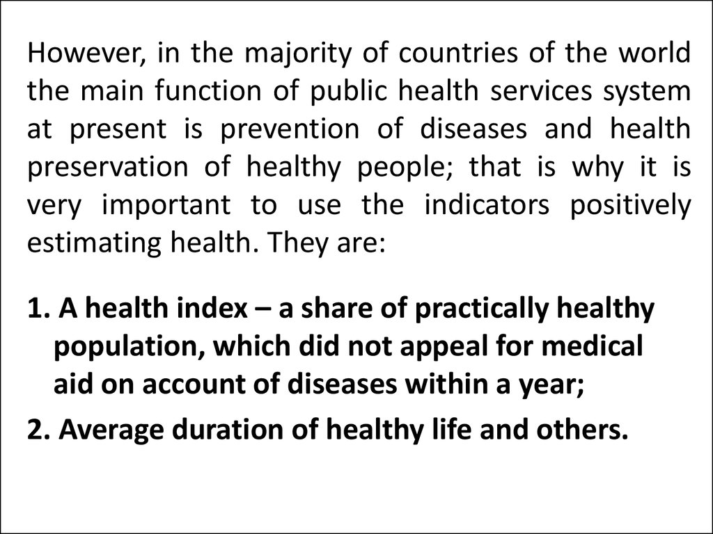 However, in the majority of countries of the world the main function of public health services system at present is prevention of diseases and health preservation of healthy people; that is why it is very important to use the indicators positively estimat