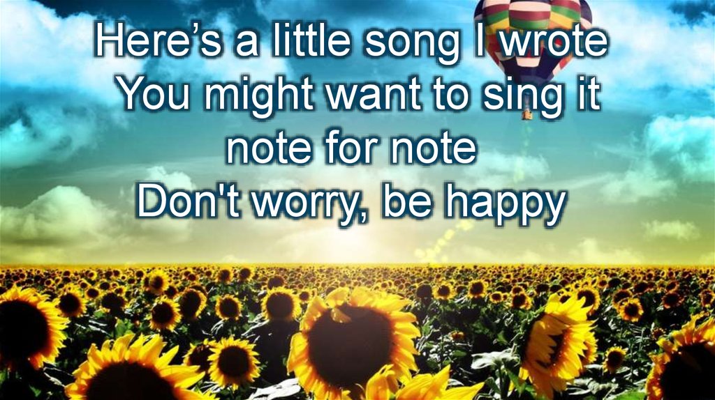 Here’s a little song I wrote  You might want to sing it note for note  Don't worry, be happy 