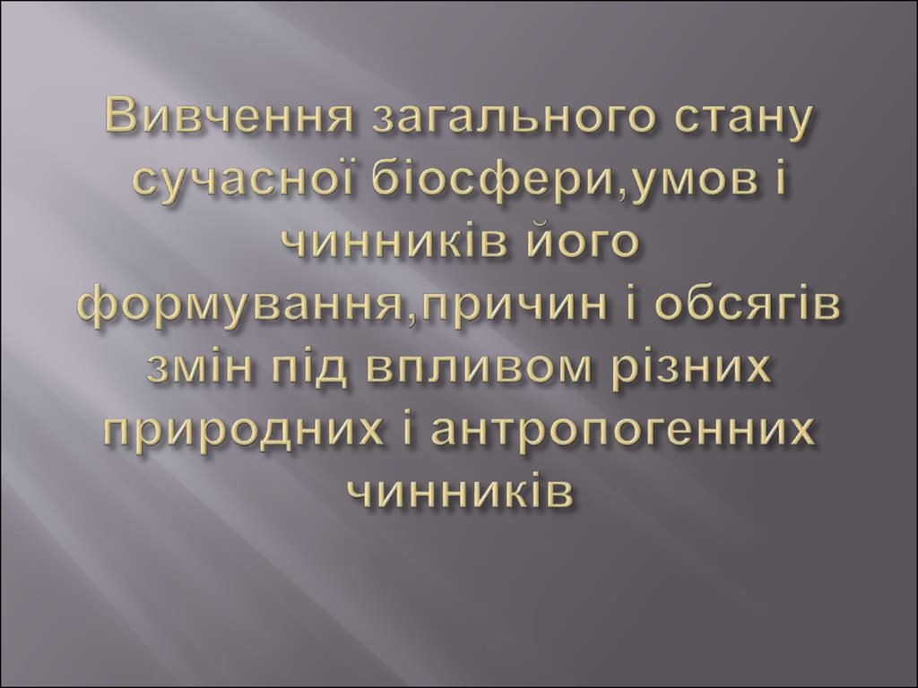 Вивчення загального стану сучасної біосфери,умов і чинників його формування,причин і обсягів змін під впливом різних природних і антропог