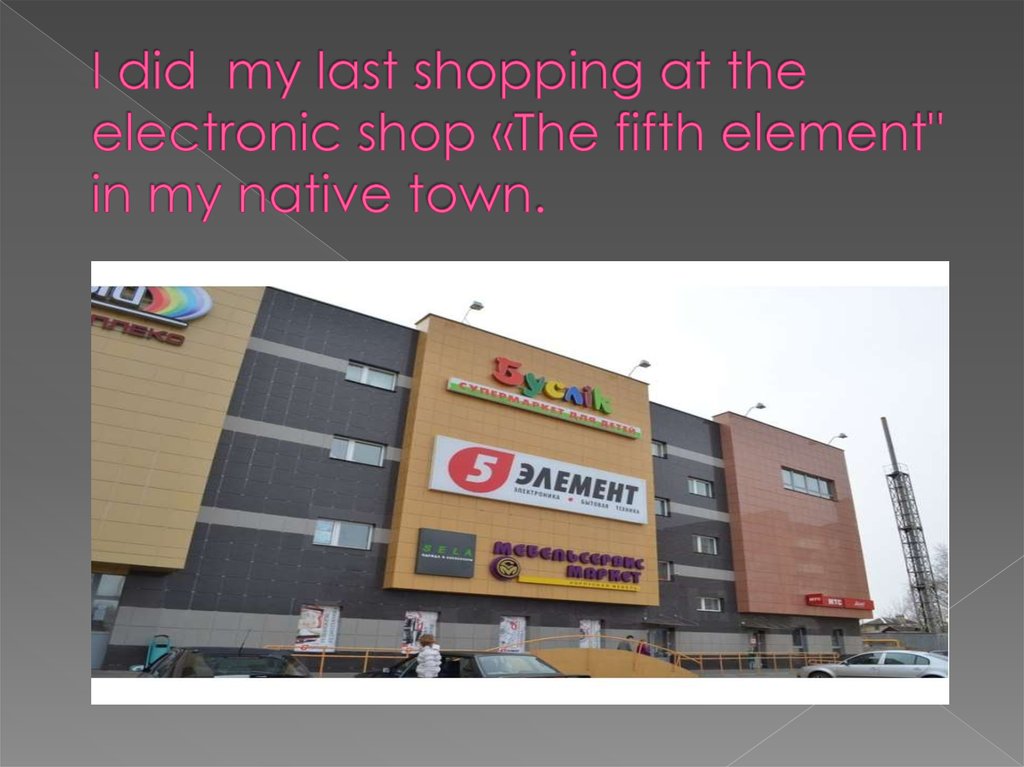 I did my last shopping at the electronic shop «The fifth element" in my native town.