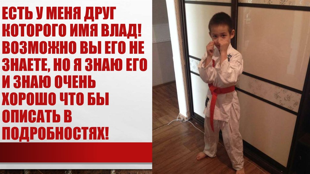 Есть у меня друг которого имя Влад! Возможно вы его не знаете, но я знаю его и знаю очень хорошо что бы описать в подробностях!