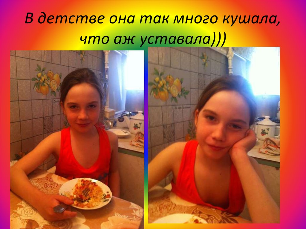 В детстве она так много кушала, что аж уставала)))