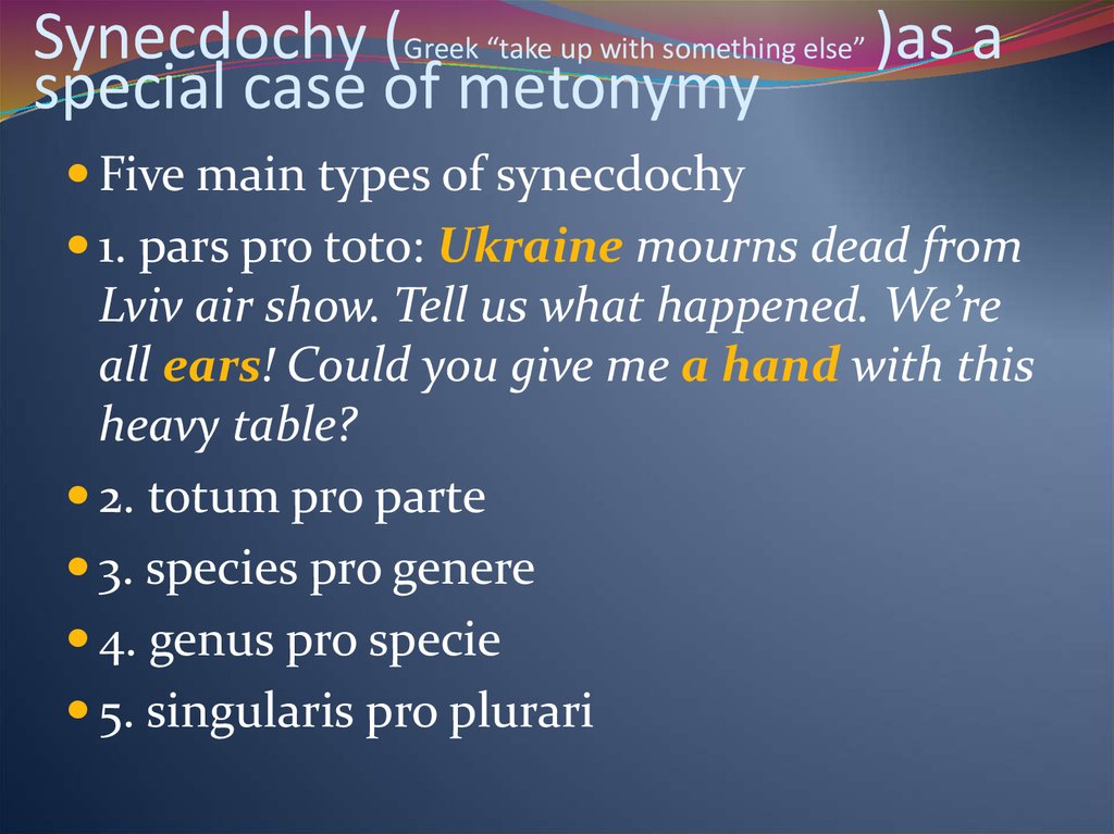 Synecdochy (Greek “take up with something else” )as a special case of metonymy