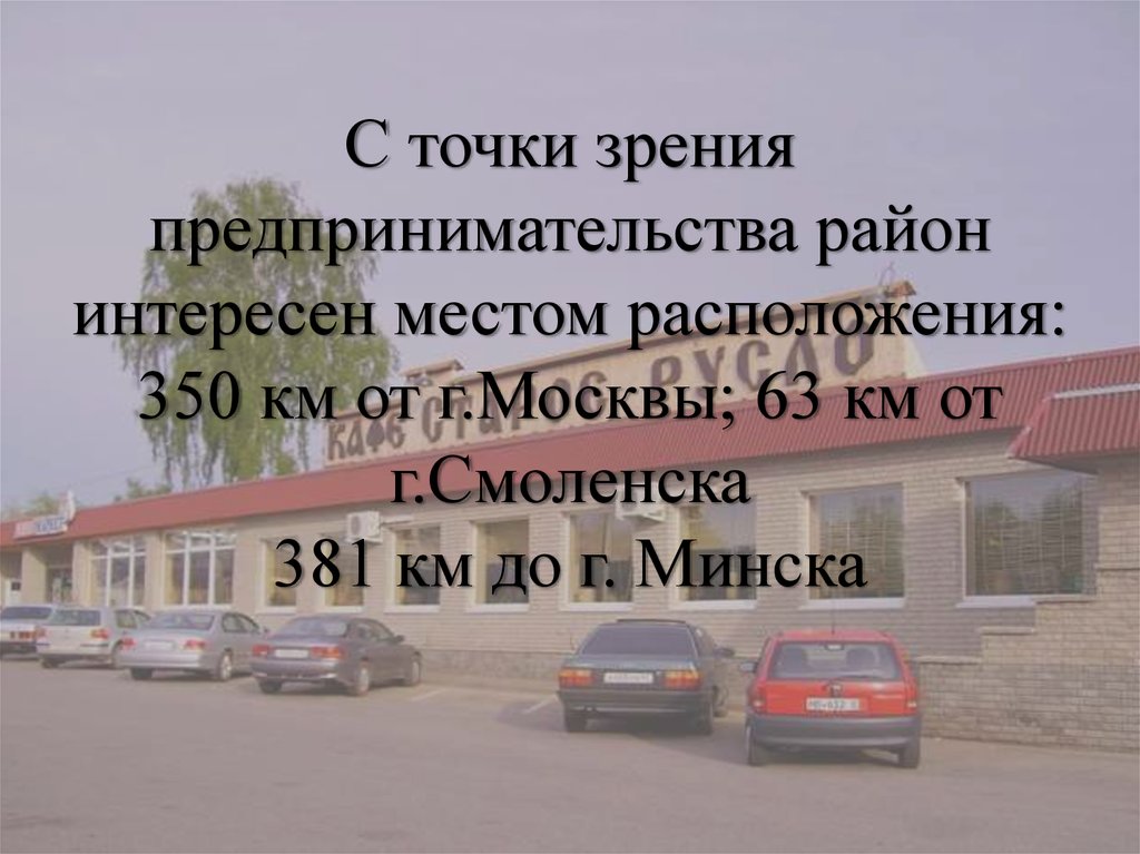 С точки зрения предпринимательства район интересен местом расположения: 350 км от г.Москвы; 63 км от г.Смоленска 381 км до г.