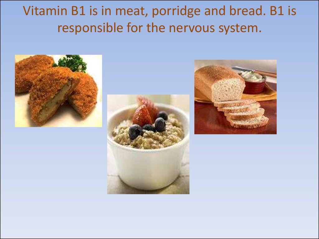 Vitamin B1 is in meat, porridge and bread. B1 is responsible for the nervous system.