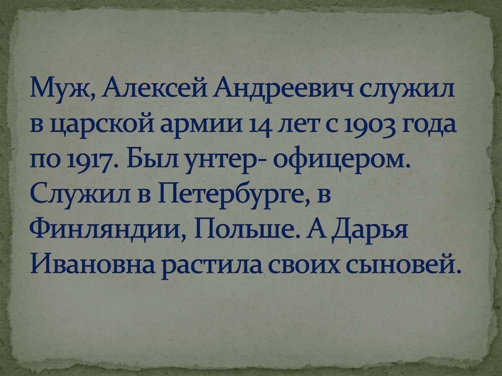 Муж, Алексей Андреевич служил в царской армии 14 лет с 1903 года по 1917. Был унтер- офицером. Служил в Петербурге, в Финляндии, Польше. А Дарья Ива