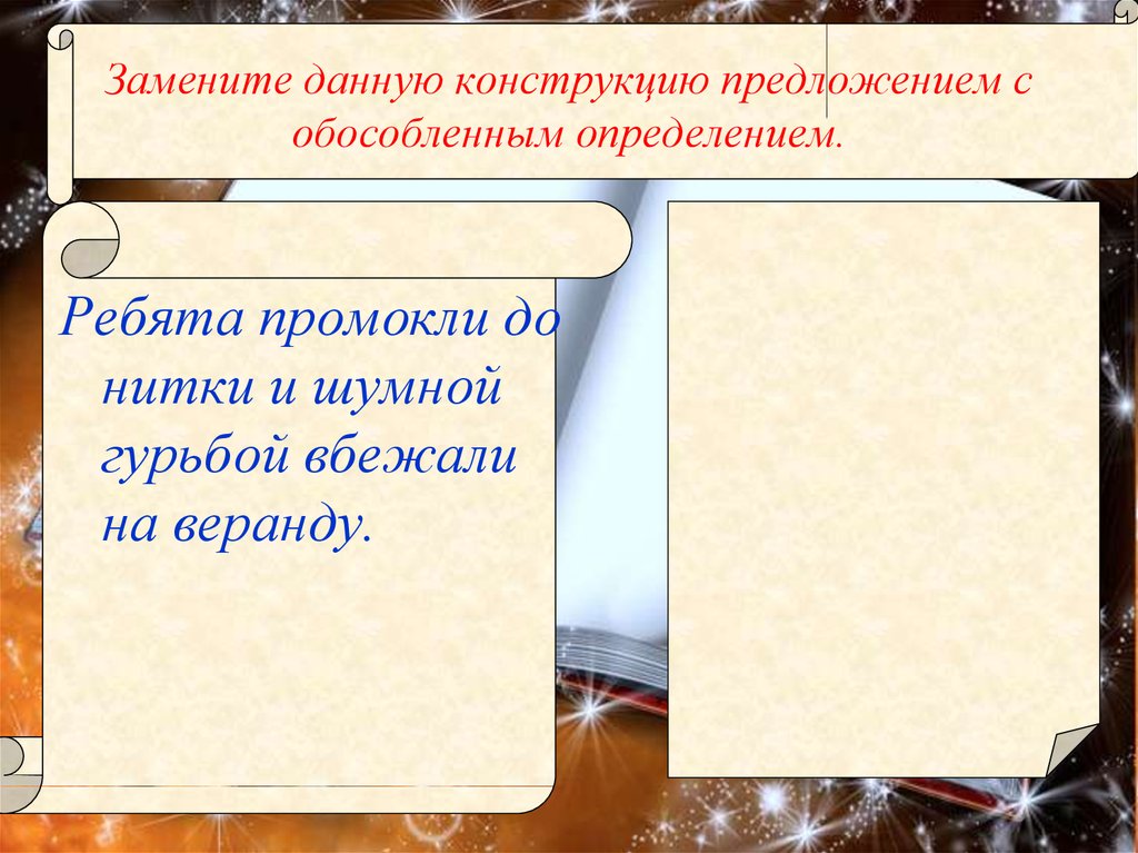 Замена дай. Необособленные определения сделайте обособленными. Ребята промокли до нитки и шумной гурьбой вбежали на веранду. Обособленное определение изготовленные. Замените конструкции предложения.