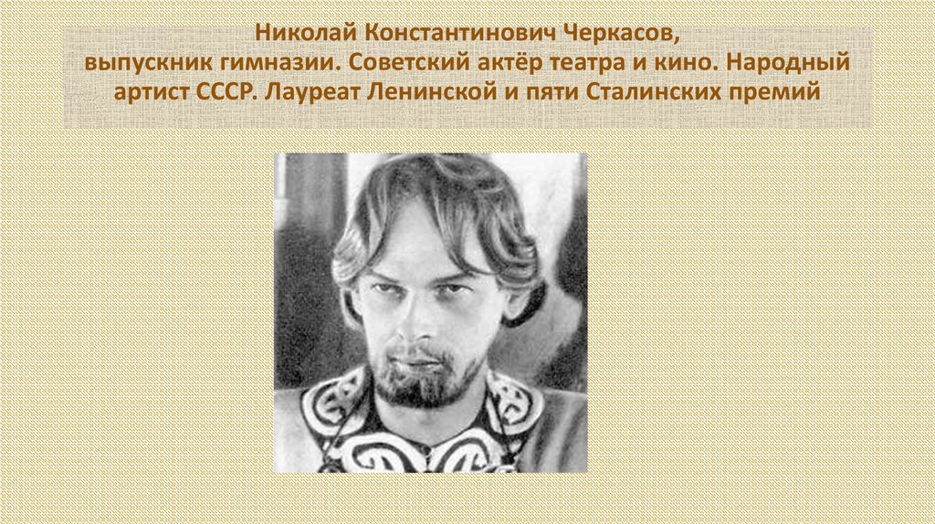 Николай Константинович Черкасов, выпускник гимназии. Советский актёр театра и кино. Народный артист СССР. Лауреат Ленинской и