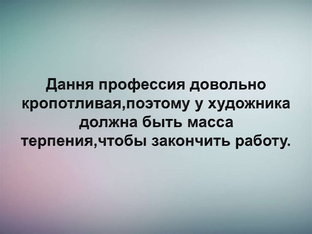 Дання профессия довольно кропотливая,поэтому у художника должна быть масса терпения,чтобы закончить работу.