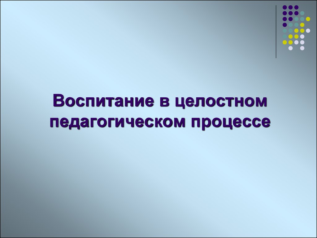 Воспитание в целостном педагогическом процессе - презентация онлайн