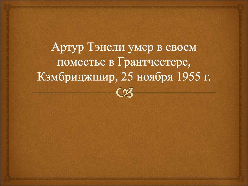 Артур Тэнсли умер в своем поместье в Грантчестере, Кэмбриджшир, 25 ноября 1955 г.