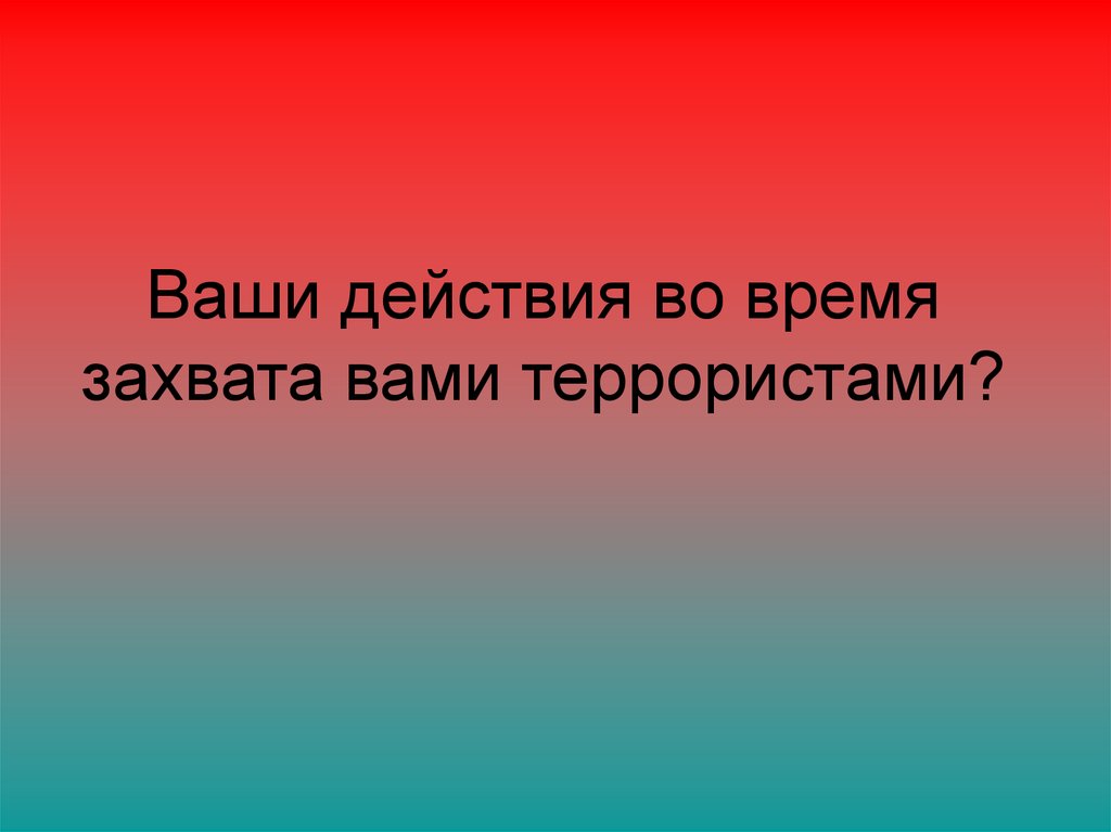 Ваши действия во время захвата вами террористами?