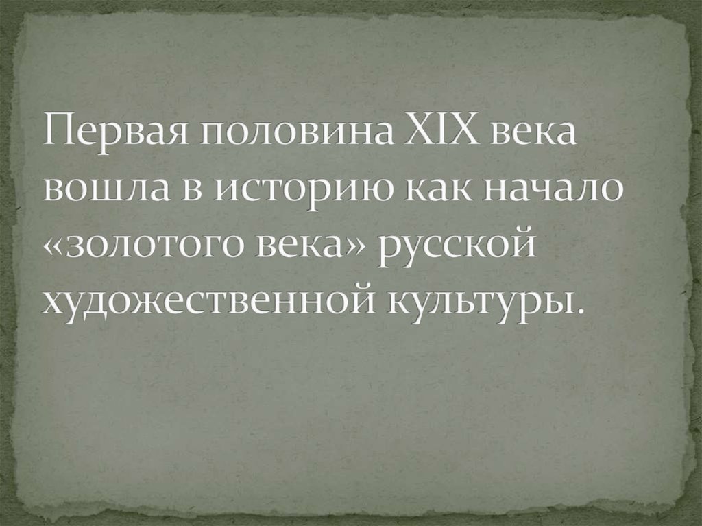 Первая половина XIX века вошла в историю как начало «золотого века» русской художественной культуры.