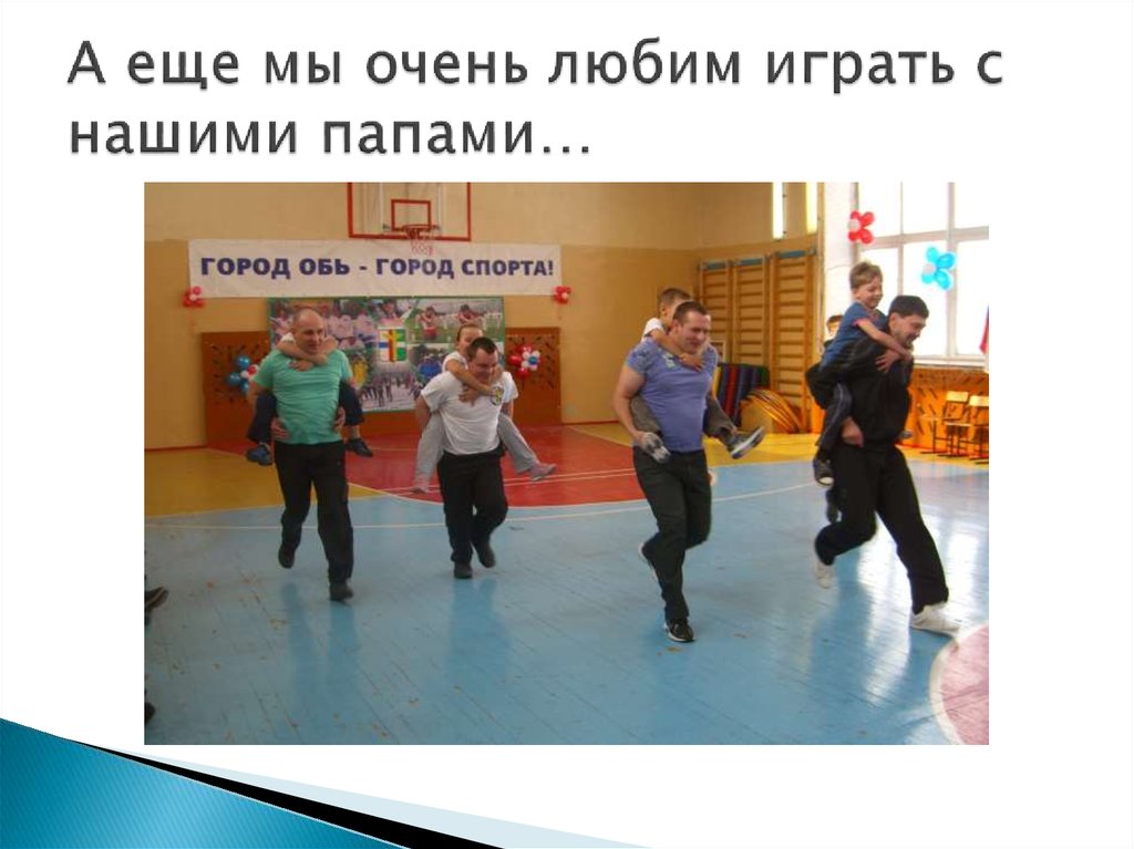 А еще мы очень любим играть с нашими папами…