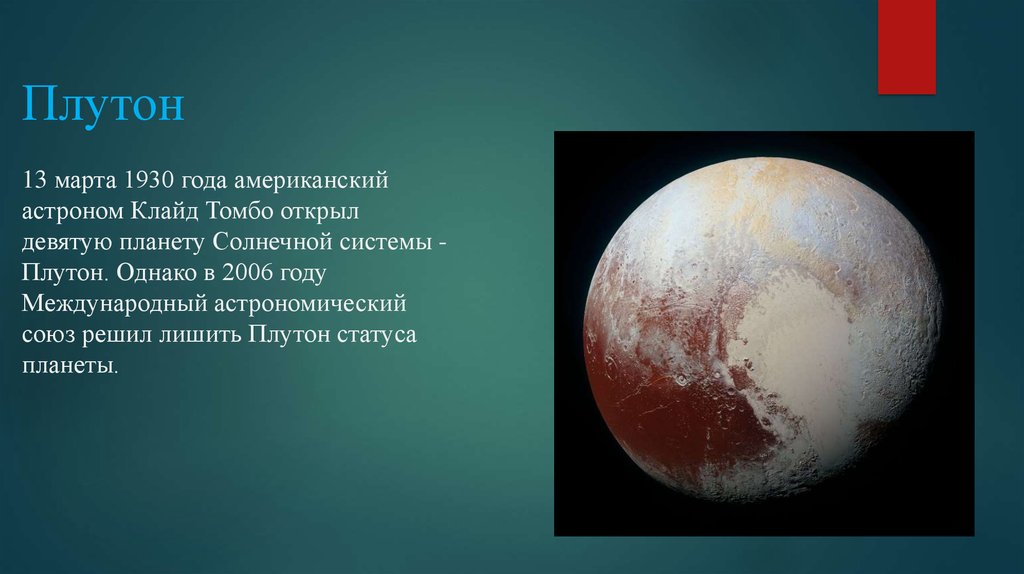 Плутон 13 марта 1930 года американский астроном Клайд Томбо открыл девятую планету Солнечной системы - Плутон. Однако в 2006 году Международный 