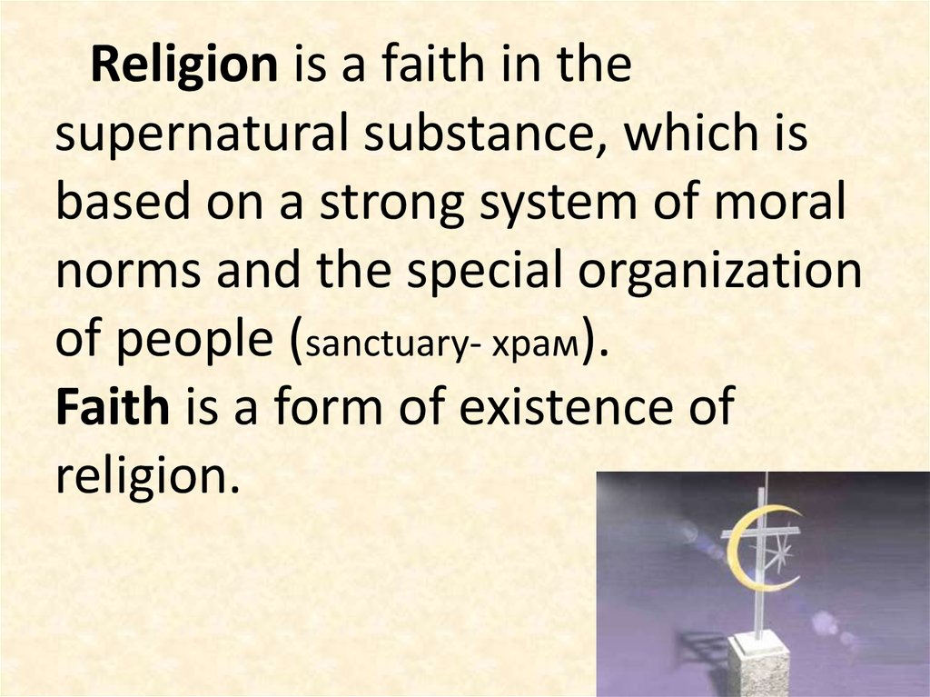 Religion is a faith in the supernatural substance, which is based on a strong system of moral norms and the special organization of people (sanctuary- храм). Faith is a form of existence of religion.