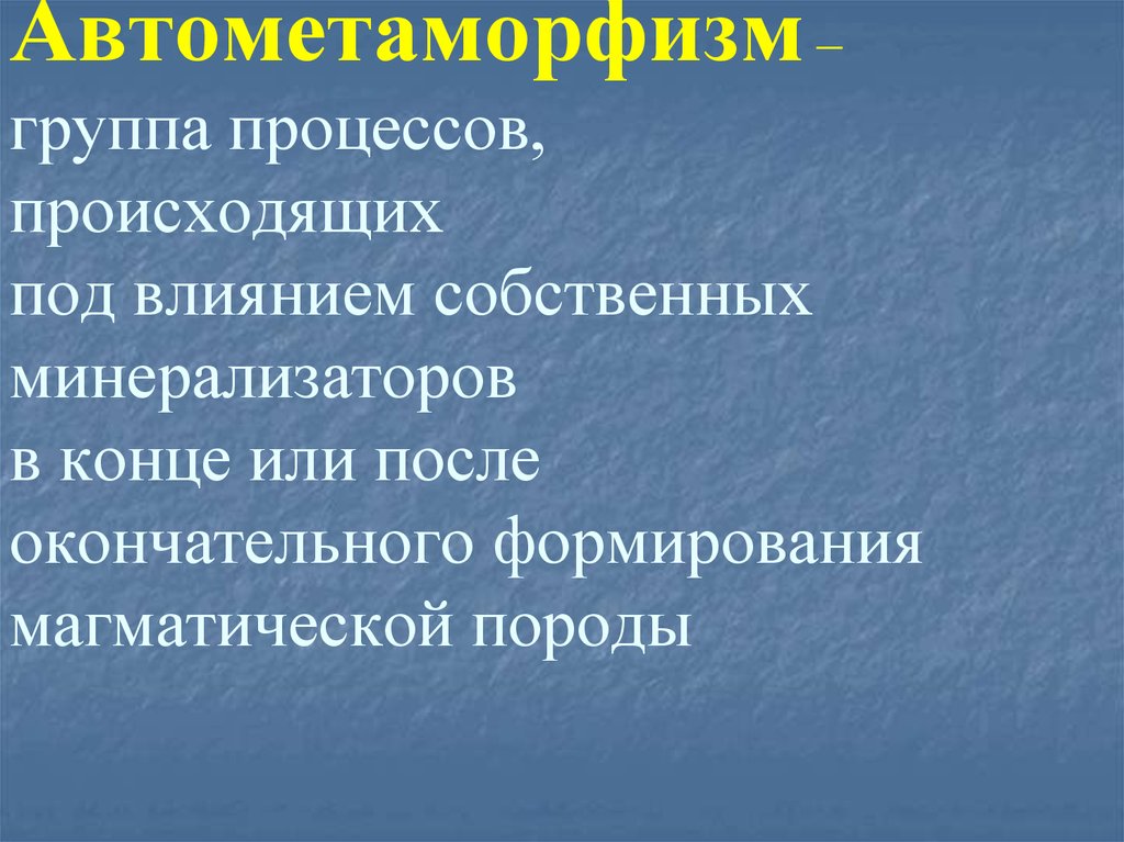 Автометаморфизм – группа процессов, происходящих под влиянием собственных минерализаторов в конце или после окончательного формировани