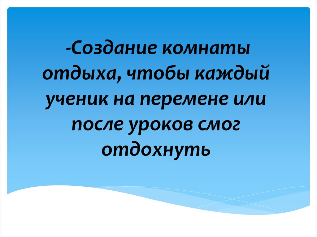 -Создание комнаты отдыха, чтобы каждый ученик на перемене или после уроков смог отдохнуть