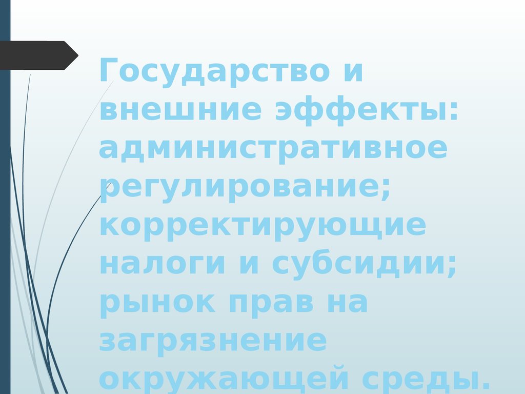 Государство и внешние эффекты: административное регулирование; корректирующие налоги и субсидии; рынок прав на загрязнение