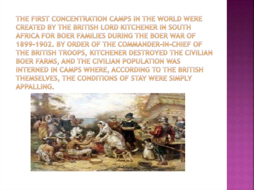 The first concentration camps in the world were created by the British Lord Kitchener in South Africa for Boer families during the Boer War of 1899-1902. By order of the Commander-in-Chief of the British troops, Kitchener destroyed the civilian Boer farms