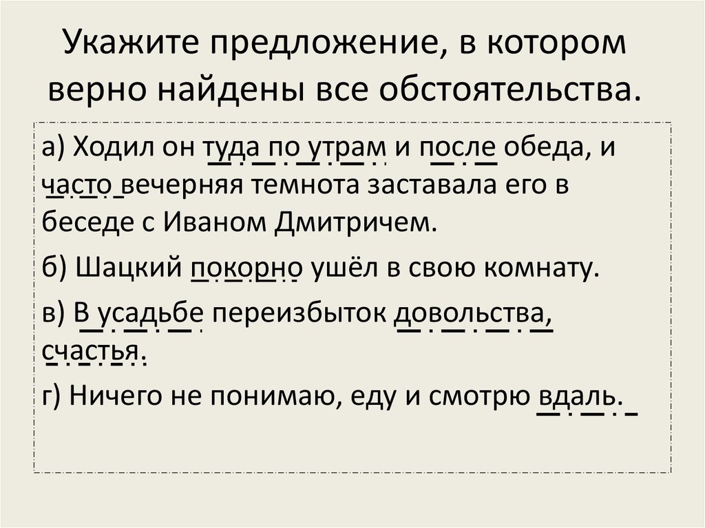 Найдите верное предложение. Укажите предложение в котором верно найдены все обстоятельства. Предложение Щацкий покорно ушёл в свою комнату.