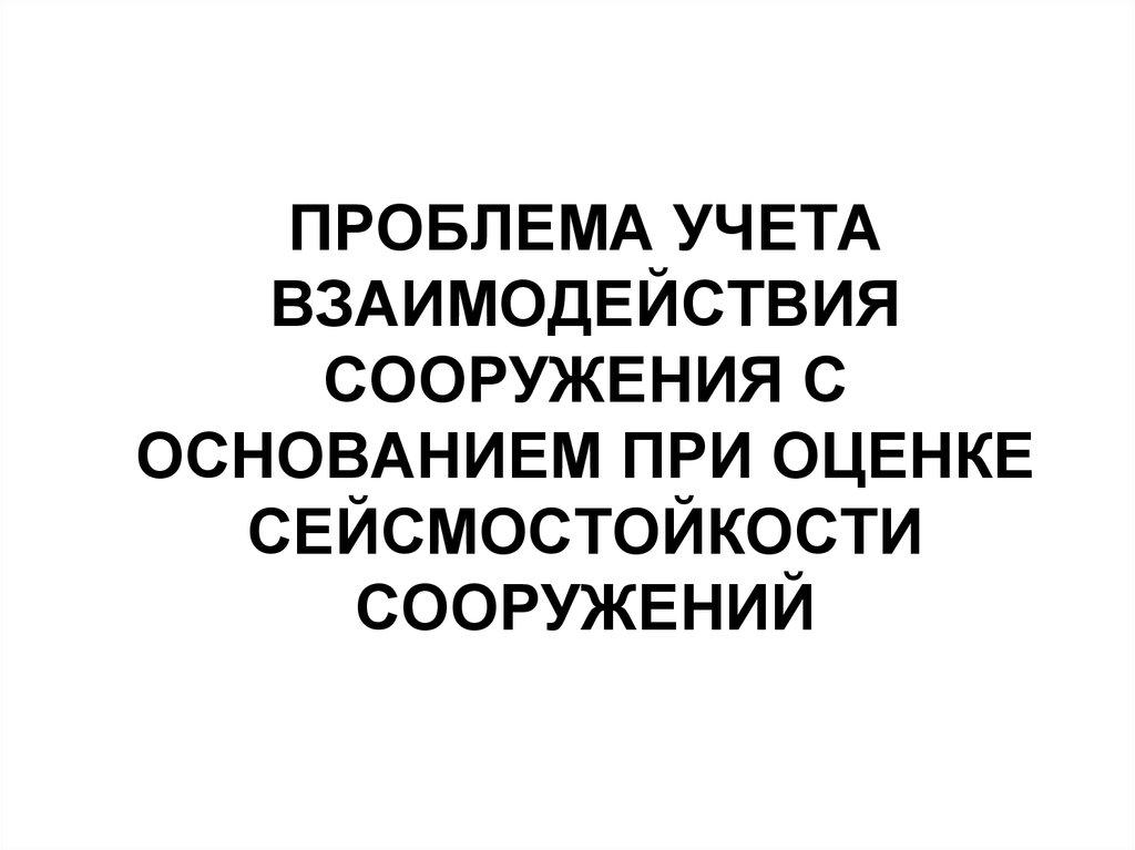 Проблема учета. Сейсмостойкость гидротехнических сооружений. Общая оценка взаимодействия сооружений и оснований.