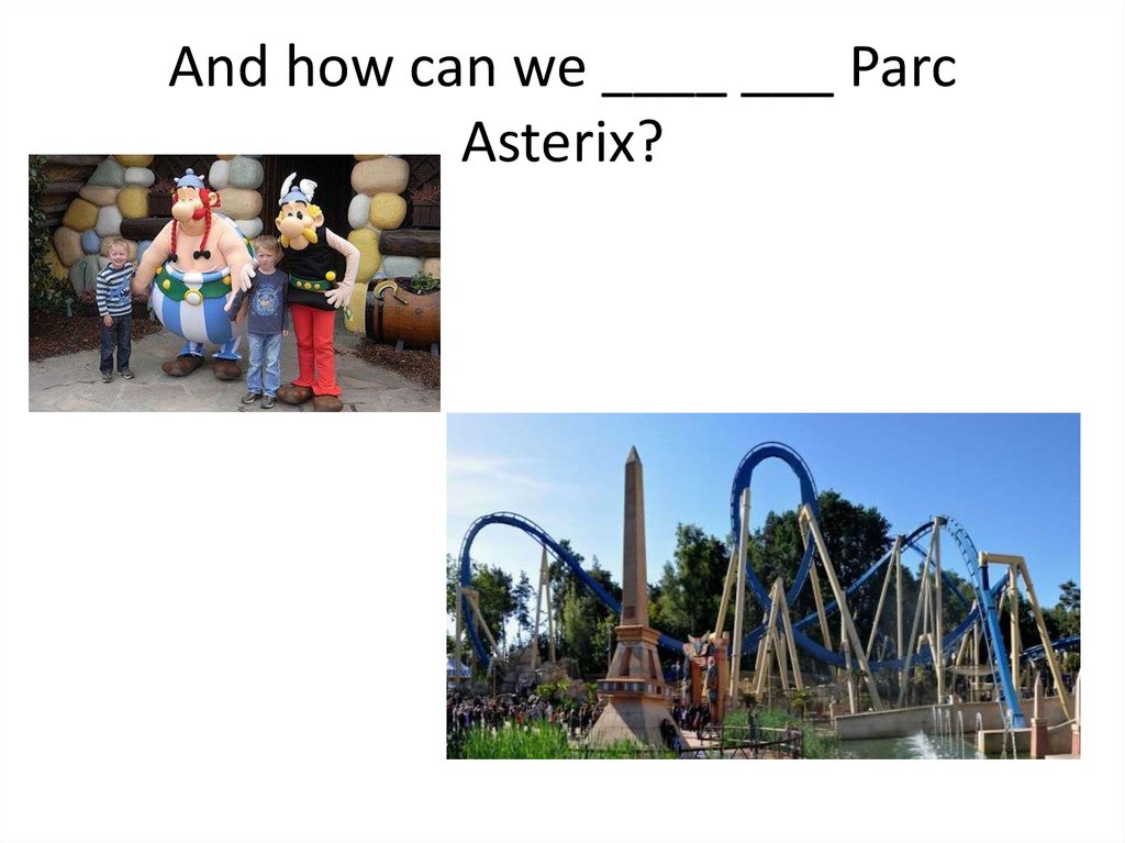 And how can we ____ ___ Parc Asterix?
