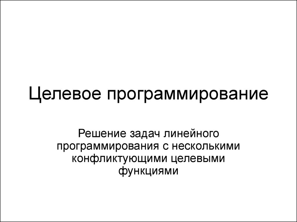 Целевое программирование. Решение задач линейного программирования с  несколькими конфликтующими целевыми функциями - презентация онлайн