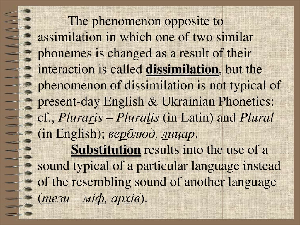 The phenomenon opposite to assimilation in which one of two similar phonemes is changed as a result of their interaction is called dissimilation, but the phenomenon of dissimilation is not typical of present-day English & Ukrainian Phonetics: cf., Plurari
