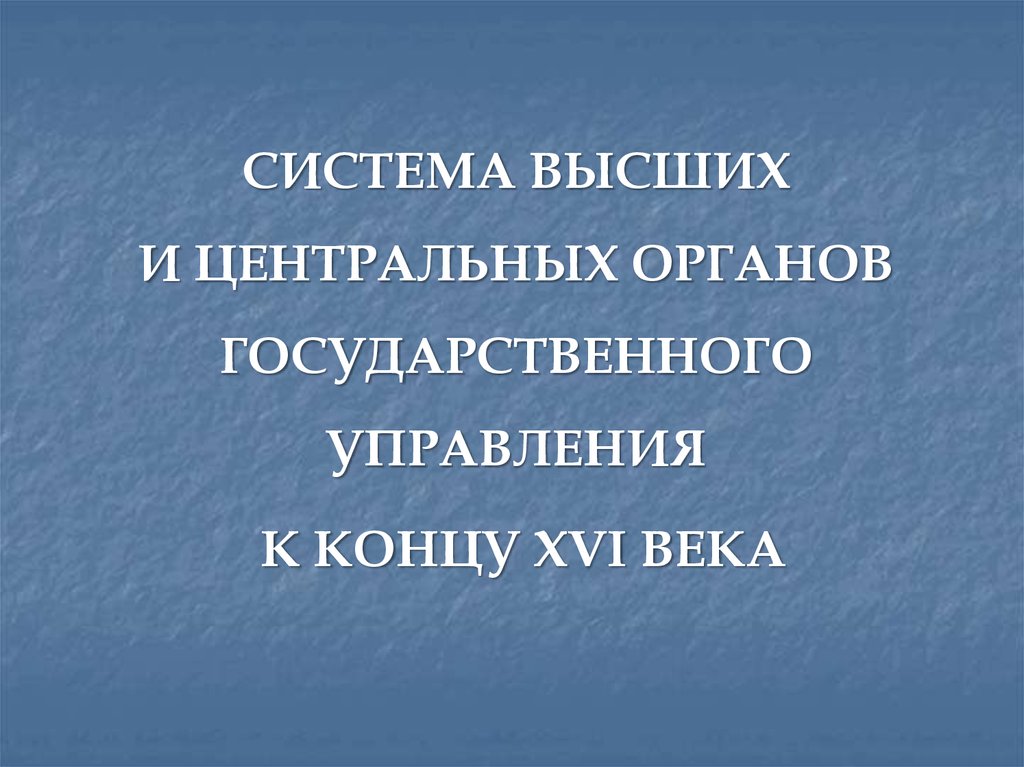 СИСТЕМА ВЫСШИХ И ЦЕНТРАЛЬНЫХ ОРГАНОВ ГОСУДАРСТВЕННОГО УПРАВЛЕНИЯ К КОНЦУ XVI ВЕКА