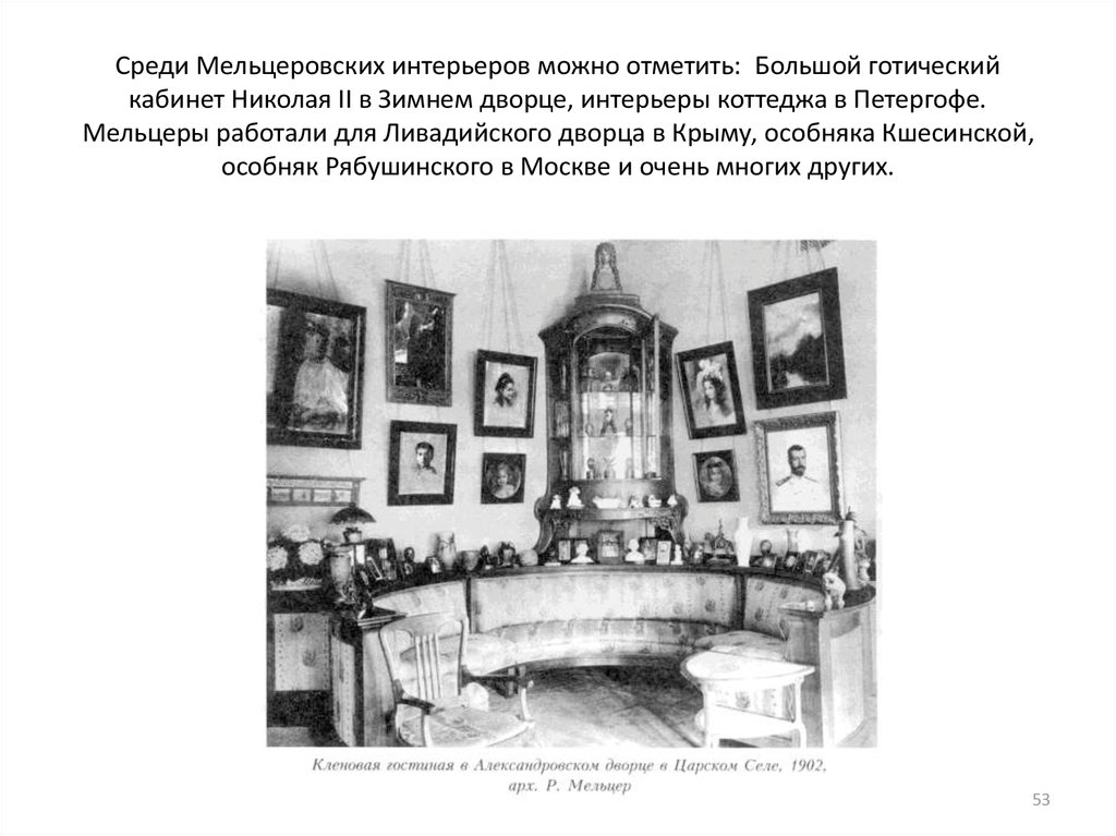 Среди Мельцеровских интерьеров можно отметить: Большой готический кабинет Николая II в Зимнем дворце, интерьеры коттеджа в Петергофе. Мель