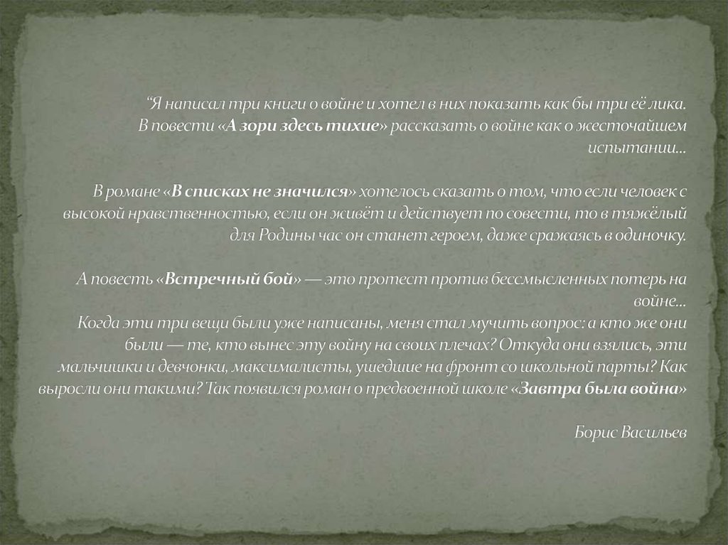 “Я написал три книги о войне и хотел в них показать как бы три её лика. В повести «А зори здесь тихие» рассказать о войне как о жесточайшем и
